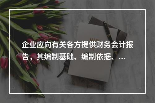 企业应向有关各方提供财务会计报告，其编制基础、编制依据、编制