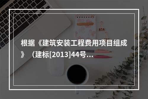 根据《建筑安装工程费用项目组成》（建标[2013]44号），