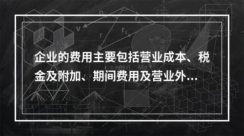 企业的费用主要包括营业成本、税金及附加、期间费用及营业外支出