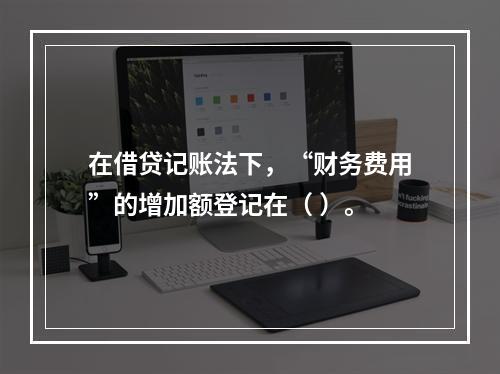 在借贷记账法下，“财务费用”的增加额登记在（ ）。