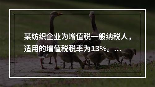 某纺织企业为增值税一般纳税人，适用的增值税税率为13%。该企