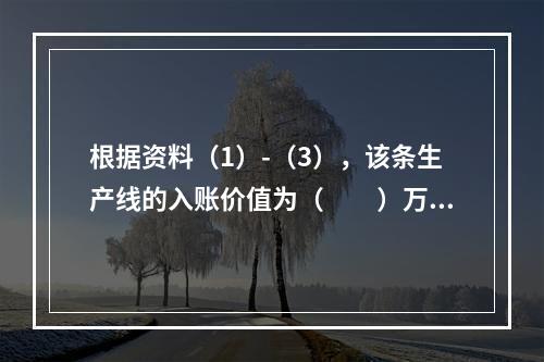 根据资料（1）-（3），该条生产线的入账价值为（　　）万元。