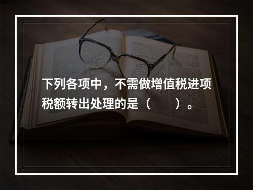 下列各项中，不需做增值税进项税额转出处理的是（　　）。