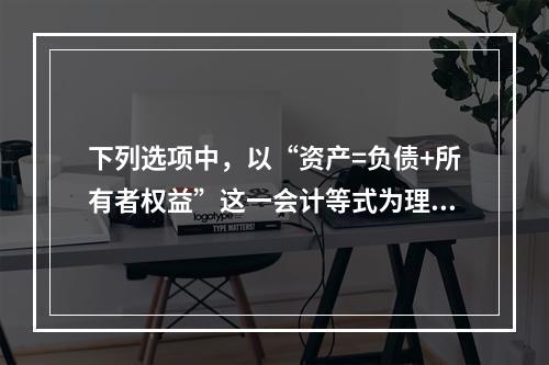 下列选项中，以“资产=负债+所有者权益”这一会计等式为理论依