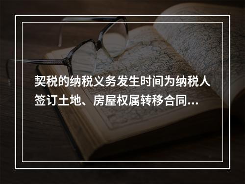 契税的纳税义务发生时间为纳税人签订土地、房屋权属转移合同的当