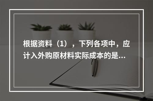 根据资料（1），下列各项中，应计入外购原材料实际成本的是（　