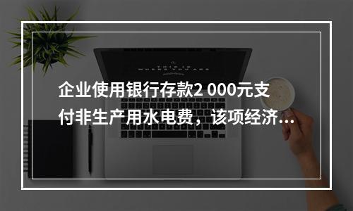 企业使用银行存款2 000元支付非生产用水电费，该项经济业务