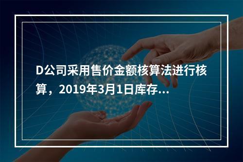 D公司采用售价金额核算法进行核算，2019年3月1日库存商品