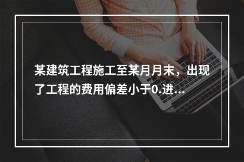 某建筑工程施工至某月月末，出现了工程的费用偏差小于0.进度偏