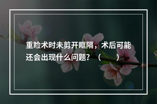 重睑术时未剪开眶隔，术后可能还会出现什么问题？（　　）