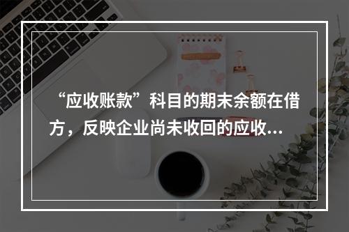 “应收账款”科目的期末余额在借方，反映企业尚未收回的应收账款