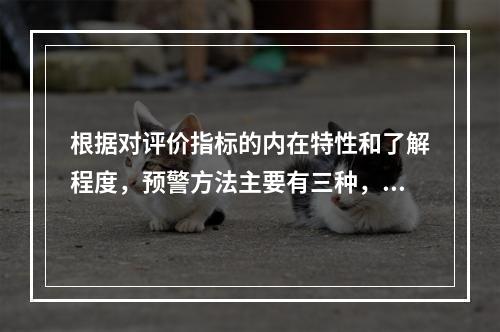 根据对评价指标的内在特性和了解程度，预警方法主要有三种，下列