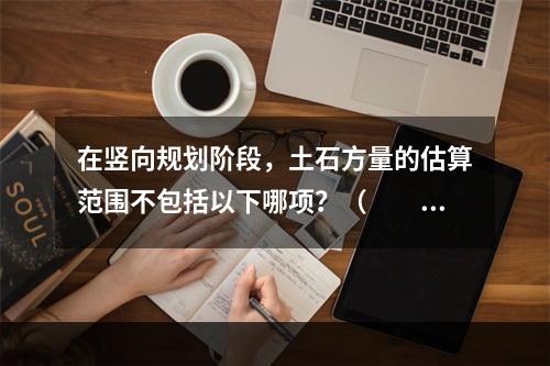 在竖向规划阶段，土石方量的估算范围不包括以下哪项？（　　）