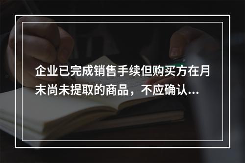 企业已完成销售手续但购买方在月末尚未提取的商品，不应确认收入