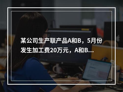 某公司生产联产品A和B，5月份发生加工费20万元，A和B在分