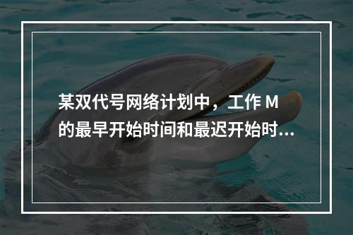 某双代号网络计划中，工作 M 的最早开始时间和最迟开始时间分