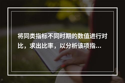 将同类指标不同时期的数值进行对比，求出比率，以分析该项指标的