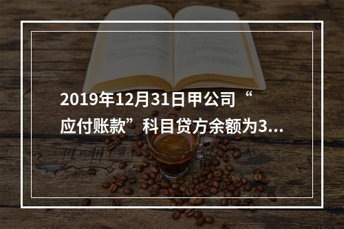 2019年12月31日甲公司“应付账款”科目贷方余额为300