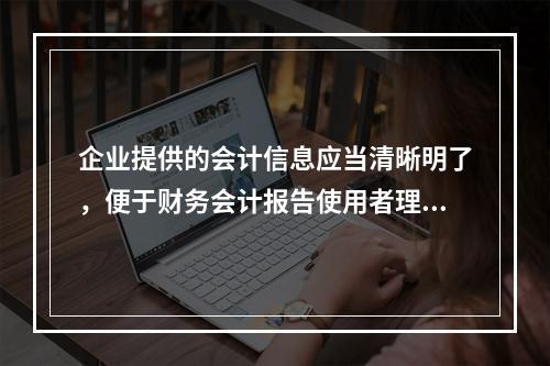 企业提供的会计信息应当清晰明了，便于财务会计报告使用者理解和