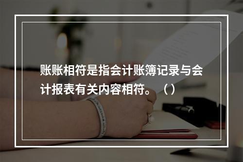 账账相符是指会计账簿记录与会计报表有关内容相符。（ ）