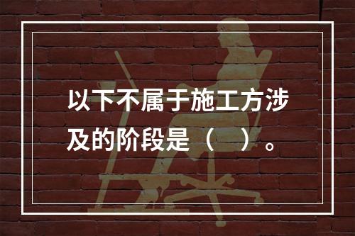 以下不属于施工方涉及的阶段是（　）。