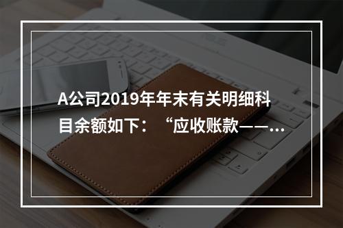 A公司2019年年末有关明细科目余额如下：“应收账款——甲”