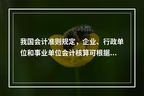 我国会计准则规定，企业、行政单位和事业单位会计核算可根据企业