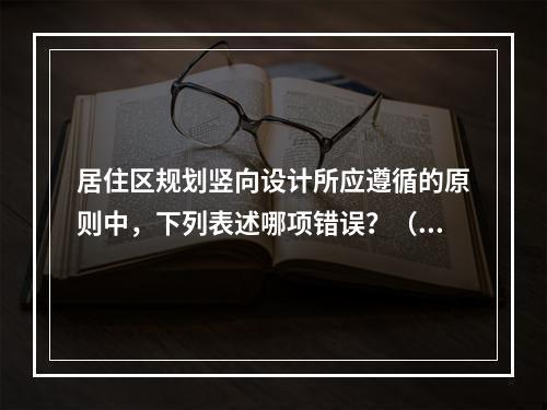 居住区规划竖向设计所应遵循的原则中，下列表述哪项错误？（　