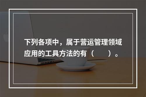 下列各项中，属于营运管理领域应用的工具方法的有（　　）。