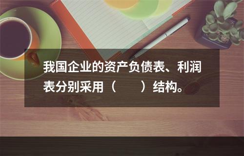 我国企业的资产负债表、利润表分别采用（　　）结构。