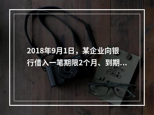 2018年9月1日，某企业向银行借入一笔期限2个月、到期一次