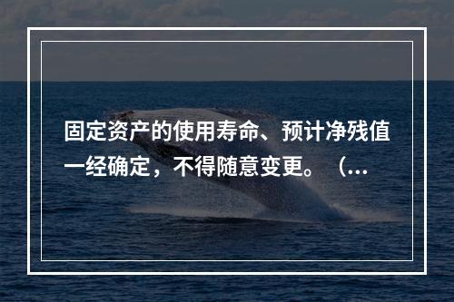 固定资产的使用寿命、预计净残值一经确定，不得随意变更。（　　