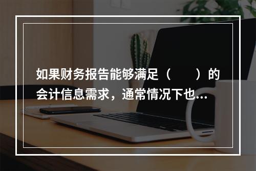 如果财务报告能够满足（　　）的会计信息需求，通常情况下也可以