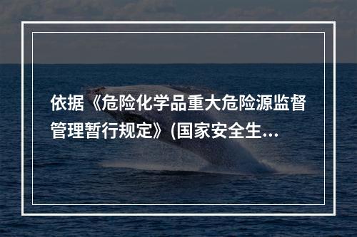 依据《危险化学品重大危险源监督管理暂行规定》(国家安全生产监