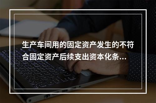 生产车间用的固定资产发生的不符合固定资产后续支出资本化条件的