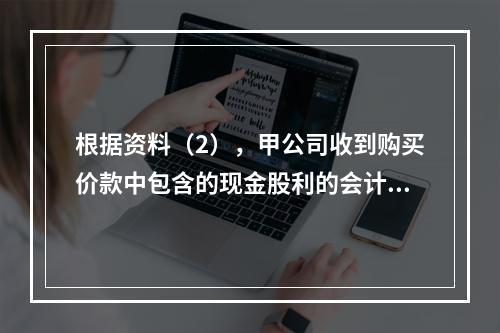 根据资料（2），甲公司收到购买价款中包含的现金股利的会计分录