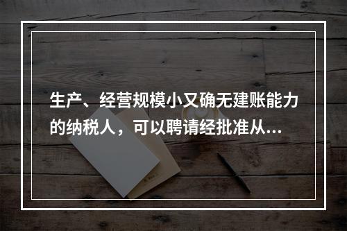 生产、经营规模小又确无建账能力的纳税人，可以聘请经批准从事会