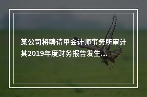 某公司将聘请甲会计师事务所审计其2019年度财务报告发生的相