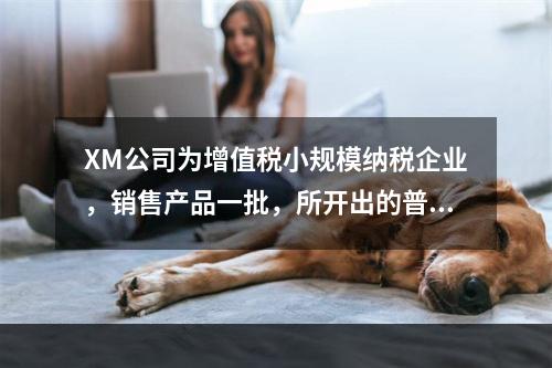 XM公司为增值税小规模纳税企业，销售产品一批，所开出的普通发