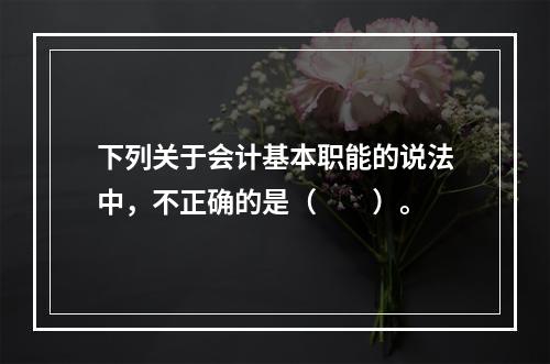 下列关于会计基本职能的说法中，不正确的是（　　）。