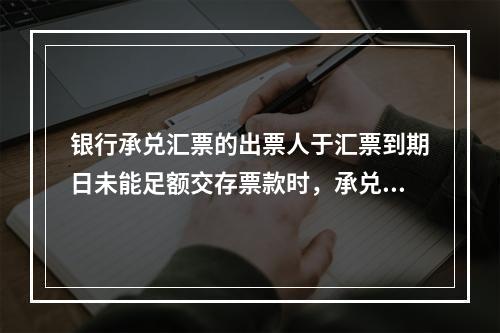 银行承兑汇票的出票人于汇票到期日未能足额交存票款时，承兑银行