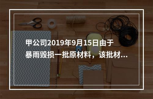 甲公司2019年9月15日由于暴雨毁损一批原材料，该批材料系