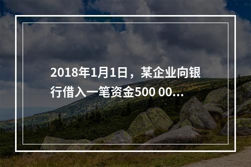 2018年1月1日，某企业向银行借入一笔资金500 000元