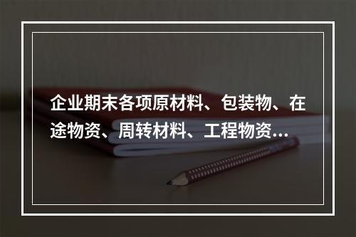 企业期末各项原材料、包装物、在途物资、周转材料、工程物资都需