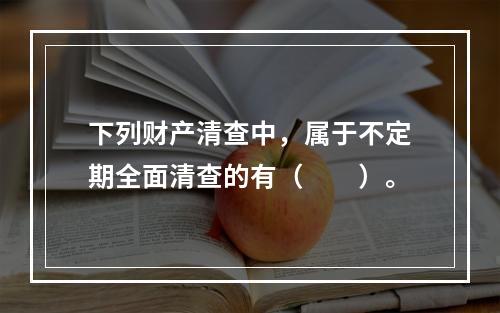 下列财产清查中，属于不定期全面清查的有（　　）。