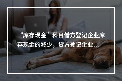 “库存现金”科目借方登记企业库存现金的减少，贷方登记企业库存