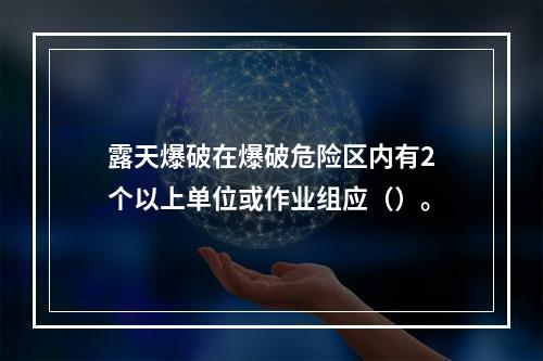 露天爆破在爆破危险区内有2个以上单位或作业组应（）。