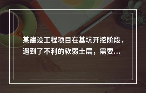 某建设工程项目在基坑开挖阶段，遇到了不利的软弱土层，需要进行