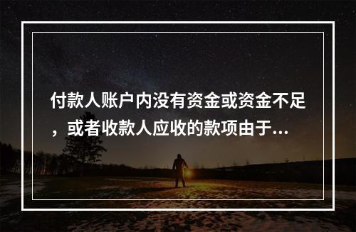 付款人账户内没有资金或资金不足，或者收款人应收的款项由于付款