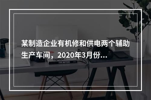 某制造企业有机修和供电两个辅助生产车间，2020年3月份机修